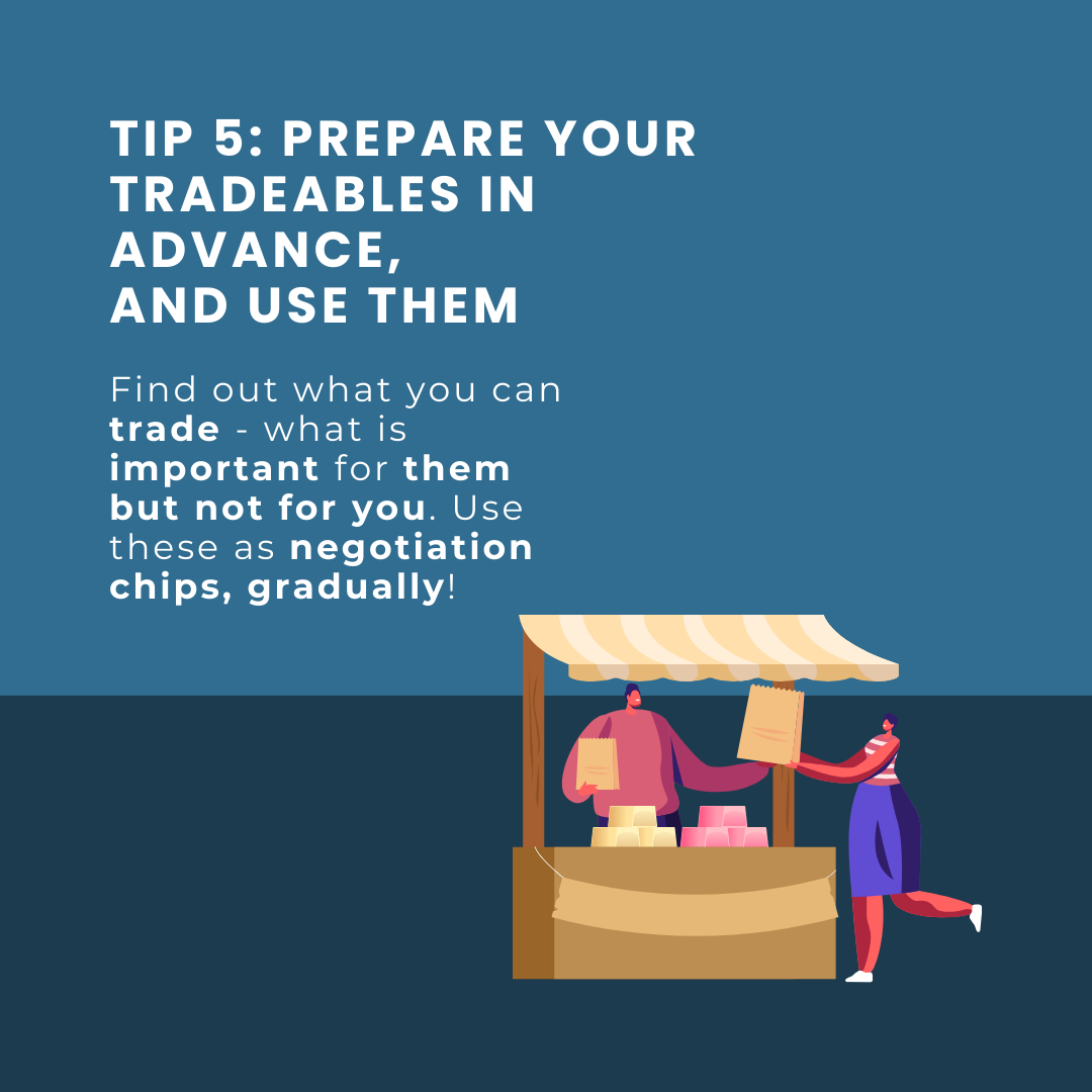 Tip 5: Prepare your tradeables in advance, and use them. Find out what you can trade - what is important for them but not for you. Use these as negotiation chips, gradually!